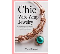 Chic Wire Wrap Jewelry: A Comprehensive Guide to Mastering Wire Wrapping Techniques with 10 Beautiful Jewelry Projects
