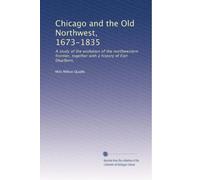 Chicago and the Old Northwest, 1673-1835: A study of the evolution of the northwestern frontier, together with a history of Fort Dearborn,