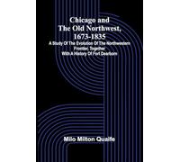 Chicago and the Old Northwest, 1673-1835; A study of the evolution of the northwestern frontier, together with a history of Fort Dearborn