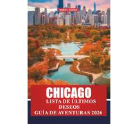 Chicago Lista de últimos deseos Guía de aventuras 2026: Cosas imprescindibles que hacer, joyas ocultas, aventuras gastronómicas, secretos del barrio y ... para visitantes primerizos y recurrentes