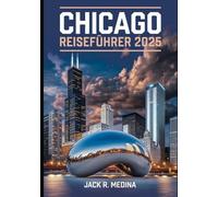 CHICAGO REISEFÜHRER 2025: Entdecken Sie die berühmten Wahrzeichen, pulsierenden Viertel, köstlichen Gerichte und unvergesslichen Abenteuer der Windy City