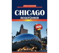 Chicago Reiseführer 2025: Erkunden Sie ikonische Sehenswürdigkeiten, Restaurants, lokale Einblicke, Karten der Nachbarschaft und maßgeschneiderte ... für Erstbesucher und wiederkehrende Besucher