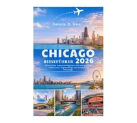CHICAGO REISEFÜHRER 2026: Geheimtipps, Sehenswürdigkeiten, die man gesehen haben muss, Tagesausflüge und praktische Ratschläge
