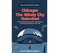 Chicago: The Windy City Unlocked: A Teen's Guide to Deep Dish, Deep History, and the Greatest City on the Lake (Teen Travel USA & Canada)