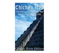 Chichen Itza: The History and Mystery of the Maya?s Most Famous City