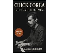 Chick Corea: Return to Forever: Chick Corea: Return to Forever - The Untold Story of Jazz Fusion, Reinvention, and a Relentless Creative Life