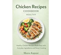 Chicken Recipes Cookbook Healthy: Healthy Chicken Recipes Made Easy with Everyday Ingredients and Smart Cooking