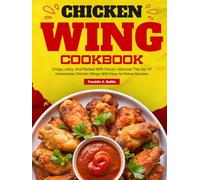 Chicken Wing Cookbook: Crispy, Juicy, And Packed With Flavor-discover The Joy Of Homemade Chicken Wings With Easy-to-follow Recipes