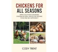 Chickens for All Seasons: Simple Solutions for Raising Chickens in Small Spaces for Organic Food and Self-Sufficiency