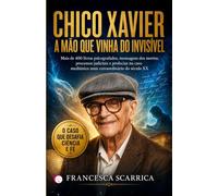 CHICO XAVIER: A MÃO QUE VINHA DO INVISÍVEL: Mais de 400 livros psicografados, mensagens dos mortos, processos judiciais e profecias no caso mediúnico mais extraordinário do século XX
