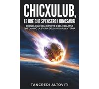 Chicxulub, le ore che spensero i dinosauri: Cronologia dell’impatto e del collasso che cambiò la storia della vita sulla Terra