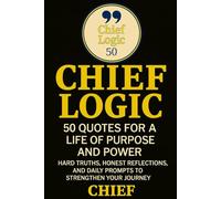 Chief Logic: 50 Quotes for a Life of Purpose and Power: Hard Truths, Honest Reflections, and Daily Prompts to Strengthen Your Journey