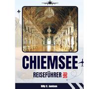 CHIEMSEE REISEFÜHRER 2025 - 2026: Entdecken Sie Bayerns Königssee mit Schloss Herrenchiemsee, Fraueninsel, Alpenblick, Fährverbindungen und zeitlosem bayerischen Charme