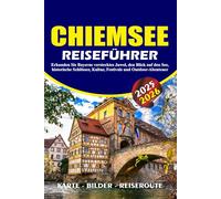 CHIEMSEE REISEFÜHRER 2025 - 2026: Erkunden Sie Bayerns verstecktes Juwel, den Blick auf den See, historische Schlösser, Kultur, Festivals und Outdoor-Abenteuer