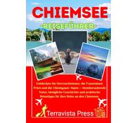 CHIEMSEE REISEFÜHRER 2026-2027: Entdecken Sie den Herrenchiemsee, die Fraueninsel, Prien und die Chiemgauer Alpen - Atemberaubende Natur, königliche ... Reisetipps für Ihre Reise an den Chiemsee.