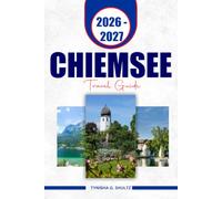 CHIEMSEE TRAVEL GUIDE 2026 - 2027: Explore Bavaria's Lake with Scenic Ferry Routes, Herrenchiemsee Palace, Fraueninsel, Charming Lakeside Villages, and Flexible Itineraries
