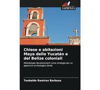 Chiese e abitazioni Maya dello Yucatán e del Belize coloniali: Metodologie decolonizzanti come strategia per un approccio archeologico ibrido
