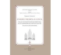 Chiese e musica a Lucca. Dalle dotazioni rinascimentali alle soppressioni napoleoniche. Una ricerca documentaria (Historiae musicae cultores)