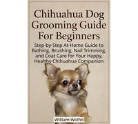 Chihuahua Dog Grooming Guide For Beginners: Step-by-Step At-Home Guide to Bathing, Brushing, Nail Trimming, and Coat Care for Your Happy, Healthy Chihuahua C