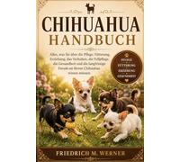 CHIHUAHUA HANDBUCH: Alles, was Sie über die Pflege, Fütterung, Erziehung, das Verhalten, die Fellpflege, die Gesundheit und die langfristige Freude an Ihrem Chihuahua wissen müssen.