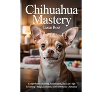 Chihuahua Mastery: Comprehensive Training, Socialization, and Care Tips for Raising a Happy, Confident, and Well-Behaved Chihuahua