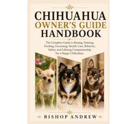 Chihuahua Owner’s Guide Handbook: The Complete Guide to Raising, Training, Feeding, Grooming, Health Care, Behavior, Safety, and Lifelong Companionship for a Happy Chihuahua