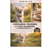 CHIHUAHUA TRAINING AND CARE HANDBOOK: A Complete Guide to Chihuahua Training, Care, Grooming, Nutrition, Health, and Obedience for First-Time and Experienced Dog Owners.