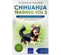 Chihuahua Training Vol 3 - Taking care of your Chihuahua: Nutrition, common diseases and general care of your Chihuahua