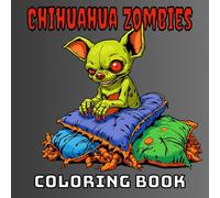 CHIHUAHUA ZOMBIES: A Coloring Book for Adults: Add Some Color to These Undead Little Cuties and Bring Them Back to Life...!