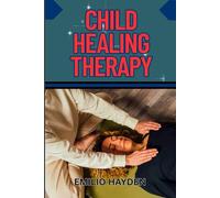 CHILD HEALING THERAPY: A Holistic Guide To Trauma Recovery, And Mental Health Support Using Mindfulness And Parent Bonding Techniques