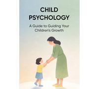 CHILD PSYCHOLOGY: A Guide to Guiding Your Children's Growth