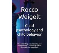 Child psychology and child behavior: Understanding, accompanying and strengthening - A holistic guide for parents and professionals