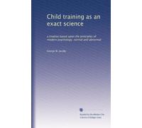 Child training as an exact science: a treatise based upon the principles of modern psychology, normal and abnormal
