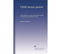 Child versus parent: some chapters on the irrepressible conflict in the home, by Stephen S. wise: Volume 1