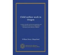 Child welfare work in Oregon: a study of public and private agencies and institutions for the care of dependent, delinquent and defective children
