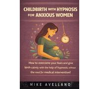 Childbirth with hypnosis for anxious women: How to overcome your fears and give birth calmly with the help of hypnosis, without the need for medical intervention!