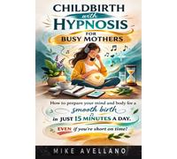 Childbirth with Hypnosis for Busy Mothers: How to prepare your mind and body for a smooth birth in JUST 15 minutes a day, EVEN if you're short on time!