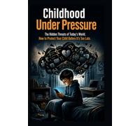 CHILDHOOD UNDER PRESSURE. The hidden dangers of the modern world and how to protect your child from what cannot be seen: A guide for parents and caregivers