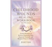 Childhood Wounds Healing Workbook For Women: Guided Prompts to Release Emotional Pain, Reparent Yourself, and Reclaim Inner Peace in 30 Days