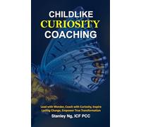 Childlike Curiosity Coaching: Lead with Wonder, Coach with Curiosity, Inspire Lasting Change, Empower True Transformation