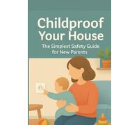 Childproof Your House: The Simplest Safety Guide for New Parents: Decorate your Home for the New Baby, from Nursery to Kitchen (The Busy Person’s Nonfiction Series)