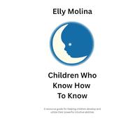 Children Who Know How To Know: A resource guide for helping children develop and utilize their powerful intuitive abilities