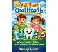 CHILDREN'S ORAL HEALTH: A Parent’s Guide to Building Healthy Dental Habits and Preventing Cavities