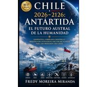 Chile 2026-2126: Antártida - El Futuro Austral de la Humanidad: Geopolítica, soberanía científica y arquitectura estratégica del sur del planeta para ... cien años (Plan Estratégico Chile 2026-2126)