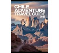 CHILE ADVENTURE TRAVEL GUIDE 2026: Your Companion: Maps, Routes, Trails, And Destinations