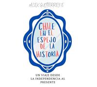 Chile en el espejo de la historia: Un viaje desde la Independencia hasta el presente