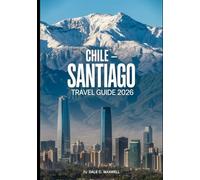 CHILE Santiago TRAVEL GUIDE 2026: Explore the Best of Santiago: From Historic Landmarks to Vibrant Neighborhoods, Stunning Views, and Chilean Cuisine