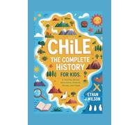 Chile: The Complete History for Kids: A Journey Across Mountains, Deserts, Heroes, and Hope (Collections of Historical country books in south America)
