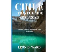 CHILE TRAVEL GUIDE 2025/2026: Essential Guide to Unforgettable Travel Experiences
