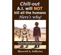 Chill-out, A.I. will NOT kill all the humans. Here’s Why!: The case for Optimism with the Artificial Intelligence threat to human existence and our way of life (A.I. Series)